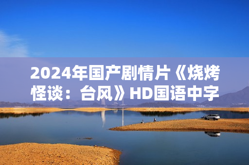 2024年国产剧情片《烧烤怪谈:台风》HD国语中字 2024年国产剧情片《烧烤怪谈:台风》HD国语中字