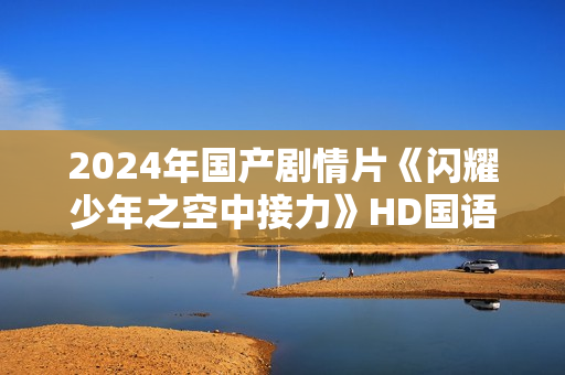 2024年国产剧情片《闪耀少年之空中接力》HD国语中字