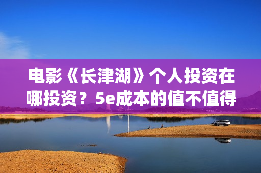电影《长津湖》个人投资在哪投资？5e成本的值不值得参与投资？(电影长津湖免费观看完整版高清)