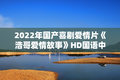 2022年国产喜剧爱情片《浩哥爱情故事》HD国语中字