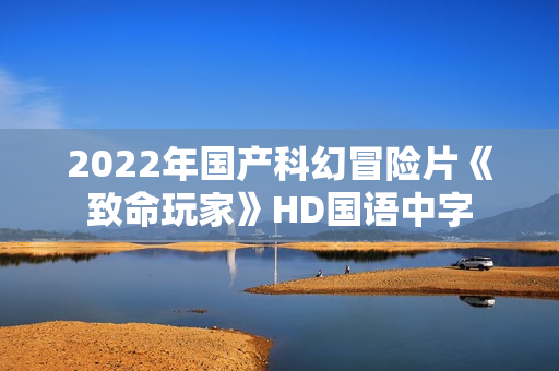 2022年国产科幻冒险片《致命玩家》HD国语中字 2022年国产科幻冒险片《致命玩家》HD国语中字