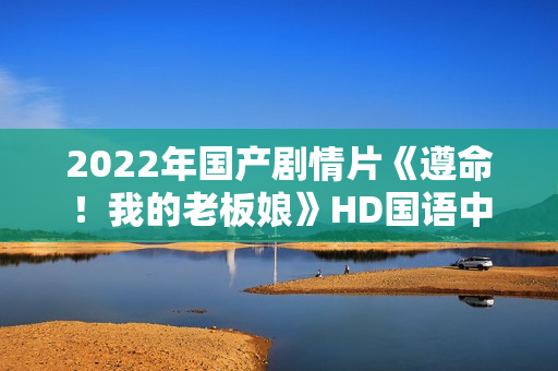 2022年国产剧情片《遵命!我的老板娘》HD国语中字 2022年国产剧情片《遵命!我的老板娘》HD国语中字