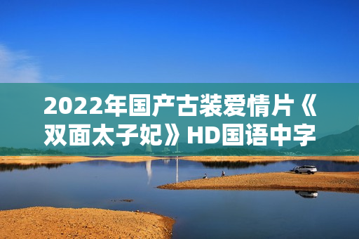 2022年国产古装爱情片《双面太子妃》HD国语中字 2022年国产古装爱情片《双面太子妃》HD国语中字