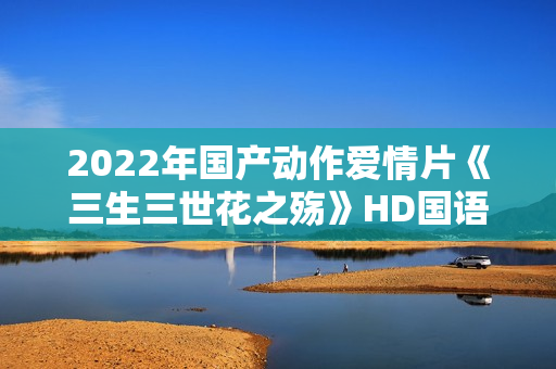 2022年国产动作爱情片《三生三世花之殇》HD国语中字