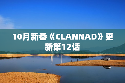 10月新番《CLANNAD》更新第12话