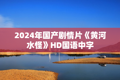 2024年国产剧情片《黄河水怪》HD国语中字