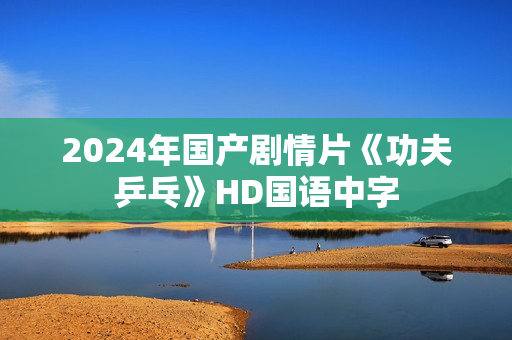 2024年国产剧情片《功夫乒乓》HD国语中字