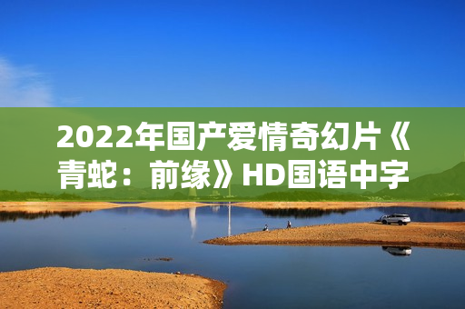 2022年国产爱情奇幻片《青蛇：前缘》HD国语中字