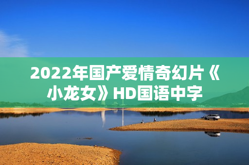 2022年国产爱情奇幻片《小龙女》HD国语中字