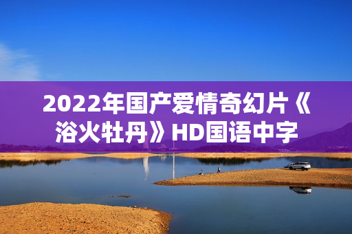 2022年国产爱情奇幻片《浴火牡丹》HD国语中字