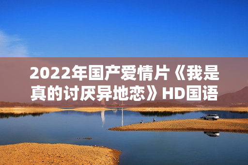 2022年国产爱情片《我是真的讨厌异地恋》HD国语中字