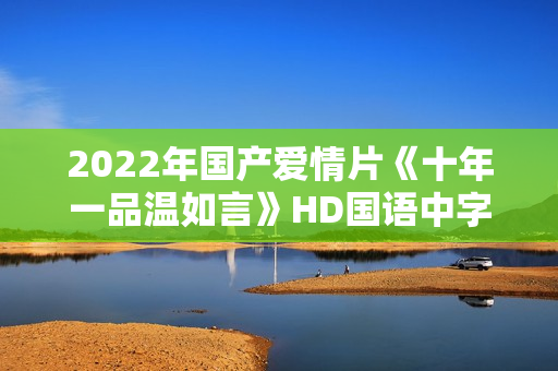 2022年国产爱情片《十年一品温如言》HD国语中字