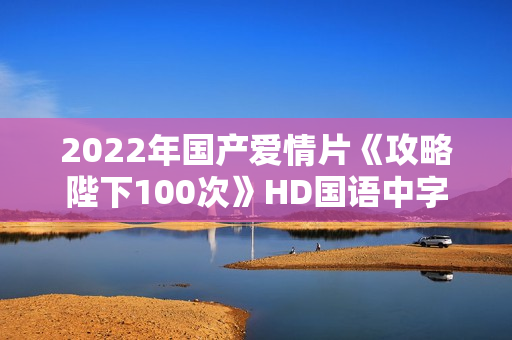 2022年国产爱情片《攻略陛下100次》HD国语中字
