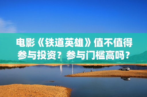 电影《铁道英雄》值不值得参与投资？参与门槛高吗？(电影铁道英雄取景地)