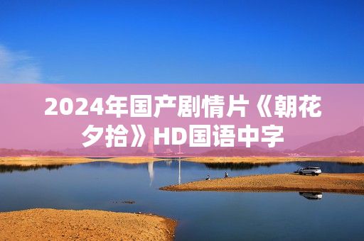 2024年国产剧情片《朝花夕拾》HD国语中字