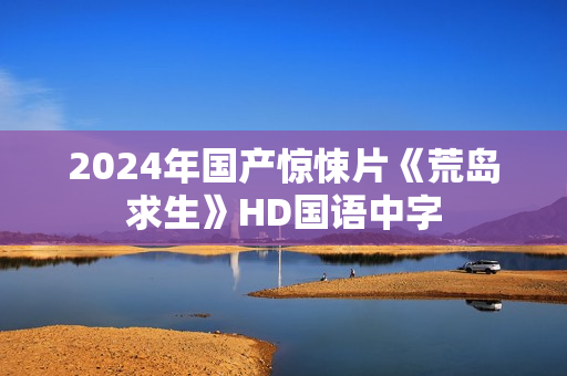 2024年国产惊悚片《荒岛求生》HD国语中字