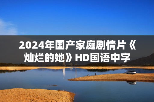 2024年国产家庭剧情片《灿烂的她》HD国语中字
