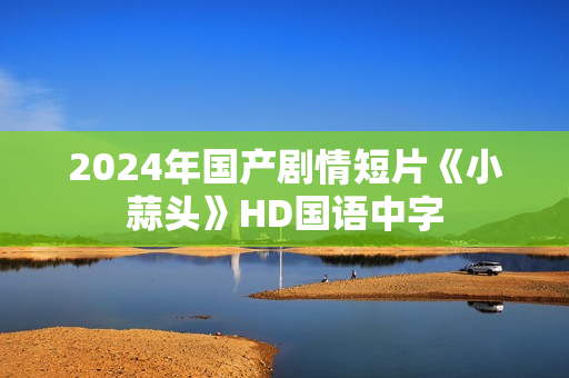 2024年国产剧情短片《小蒜头》HD国语中字