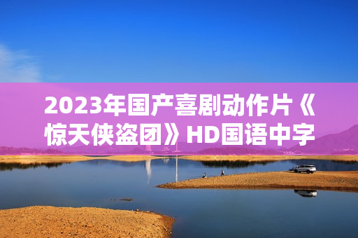 2023年国产喜剧动作片《惊天侠盗团》HD国语中字