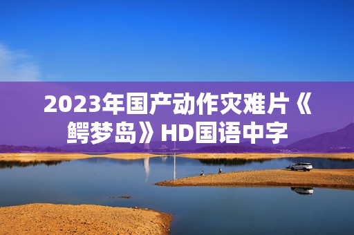 2023年国产动作灾难片《鳄梦岛》HD国语中字