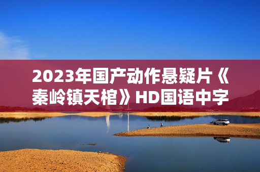 2023年国产动作悬疑片《秦岭镇天棺》HD国语中字