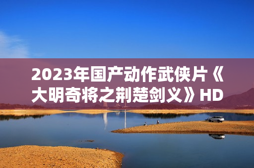 2023年国产动作武侠片《大明奇将之荆楚剑义》HD国语中字