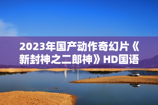 2023年国产动作奇幻片《新封神之二郎神》HD国语中字