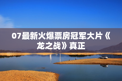 07最新火爆票房冠军大片《龙之战》真正