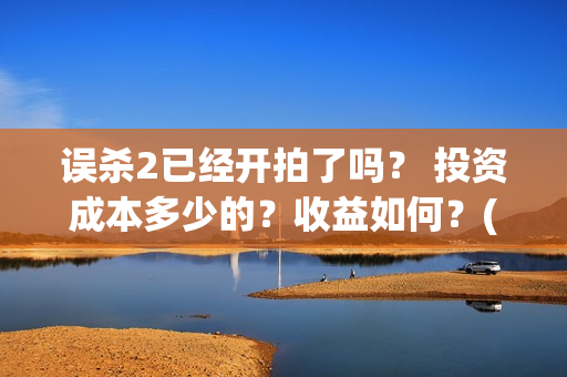 误杀2已经开拍了吗？ 投资成本多少的？收益如何？(误杀2拍完了吗)