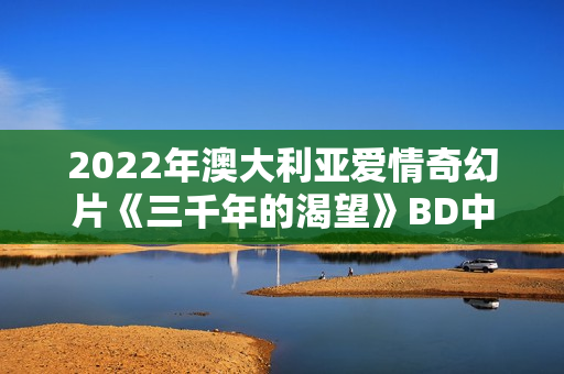 2022年澳大利亚爱情奇幻片《三千年的渴望》BD中英双字