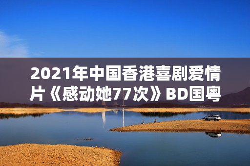 2021年中国香港喜剧爱情片《感动她77次》BD国粤双语中字