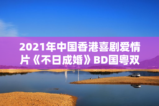 2021年中国香港喜剧爱情片《不日成婚》BD国粤双语中字