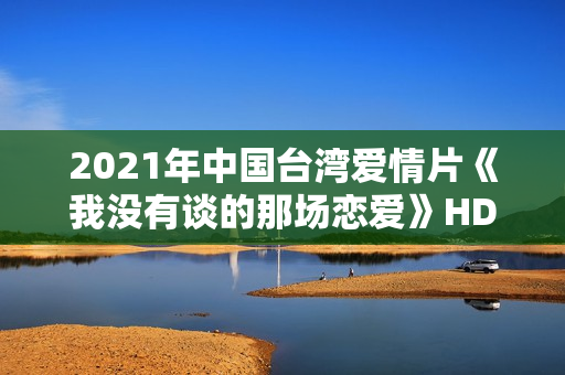 2021年中国台湾爱情片《我没有谈的那场恋爱》HD国语中字