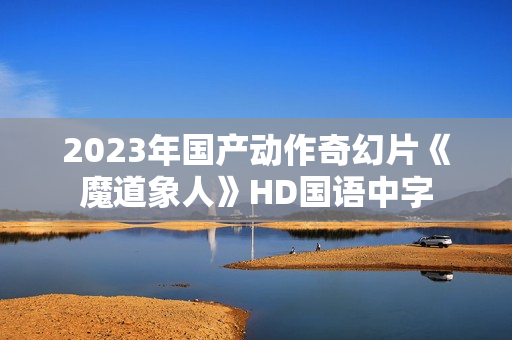 2023年国产动作奇幻片《魔道象人》HD国语中字