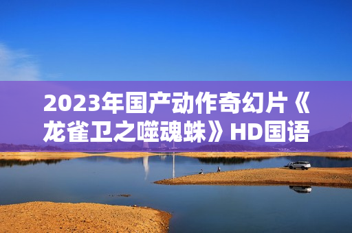 2023年国产动作奇幻片《龙雀卫之噬魂蛛》HD国语中字