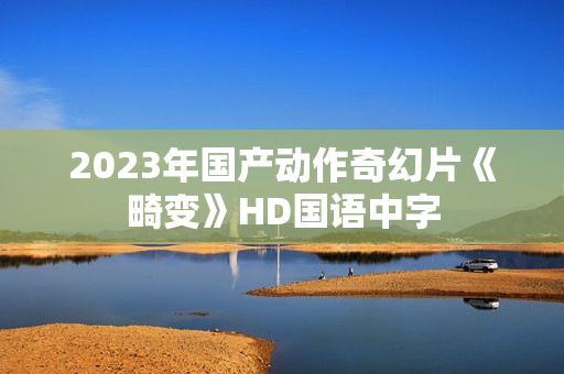 2023年国产动作奇幻片《畸变》HD国语中字