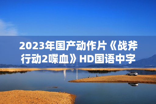 2023年国产动作片《战斧行动2喋血》HD国语中字