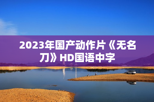 2023年国产动作片《无名刀》HD国语中字