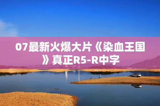 07最新火爆大片《染血王国》真正R5-R中字