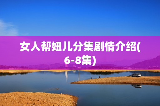 女人帮妞儿分集剧情介绍(6-8集)