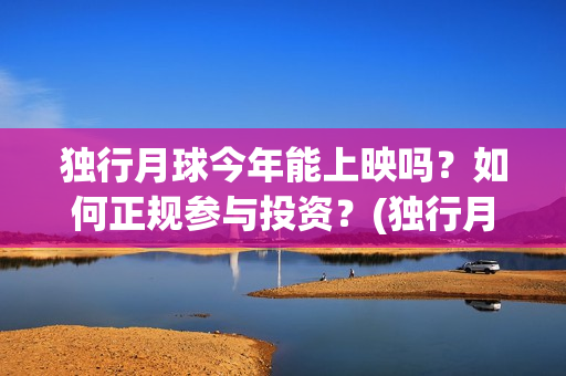独行月球今年能上映吗？如何正规参与投资？(独行月球今年能上映吗)