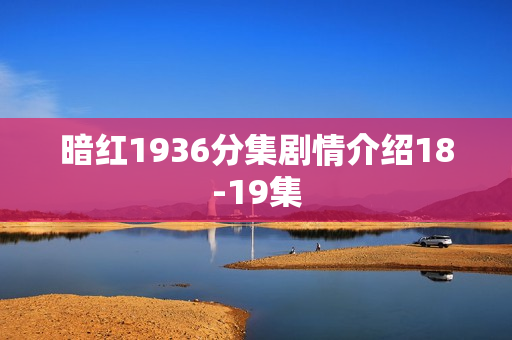 暗红1936分集剧情介绍18-19集