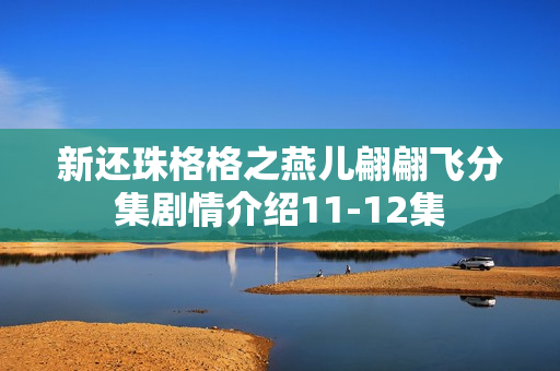 新还珠格格之燕儿翩翩飞分集剧情介绍11-12集