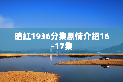 暗红1936分集剧情介绍16-17集