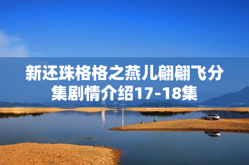 新还珠格格之燕儿翩翩飞分集剧情介绍17-18集