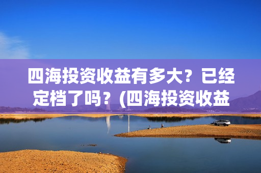 四海投资收益有多大？已经定档了吗？(四海投资收益有多少)