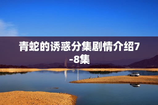 青蛇的诱惑分集剧情介绍7-8集