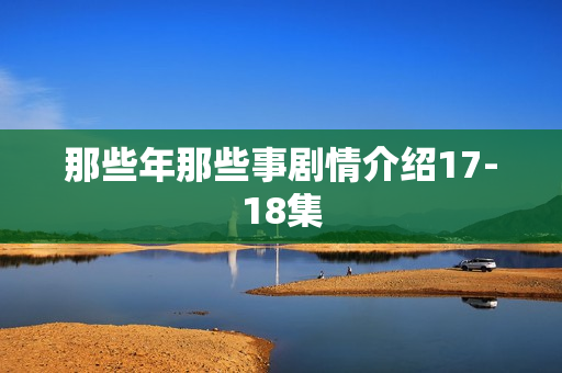 那些年那些事剧情介绍17-18集
