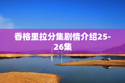 香格里拉分集剧情介绍25-26集