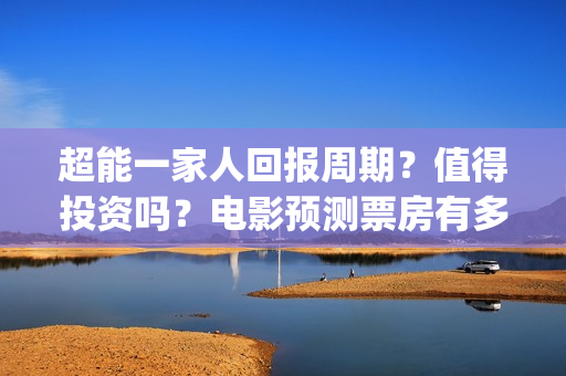 超能一家人回报周期？值得投资吗？电影预测票房有多少？(超能一家人回报的句子)